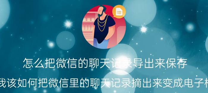 怎么把微信的聊天记录导出来保存 我该如何把微信里的聊天记录摘出来变成电子档？